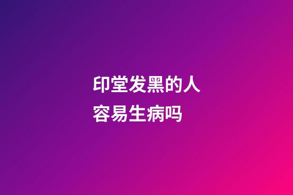 印堂发黑的人容易生病吗