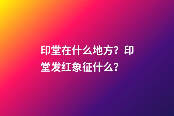 印堂在什么地方？印堂发红象征什么？