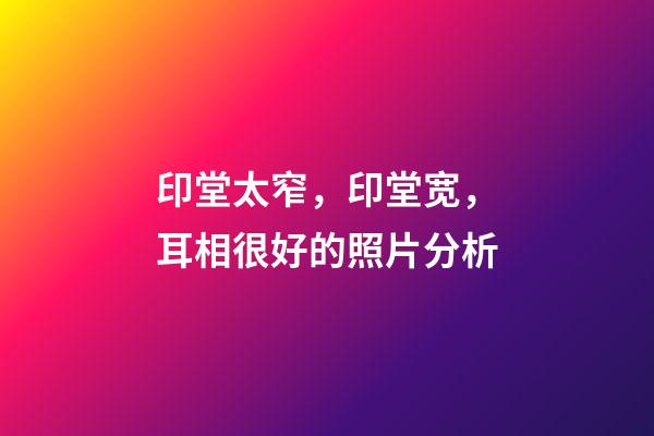 印堂太窄，印堂宽，耳相很好的照片分析