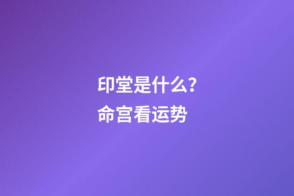 印堂是什么？命宫看运势