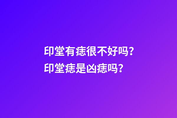 印堂有痣很不好吗？印堂痣是凶痣吗？