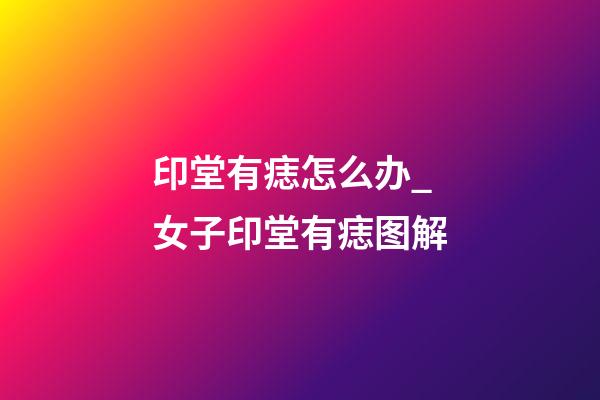 印堂有痣怎么办_女子印堂有痣图解