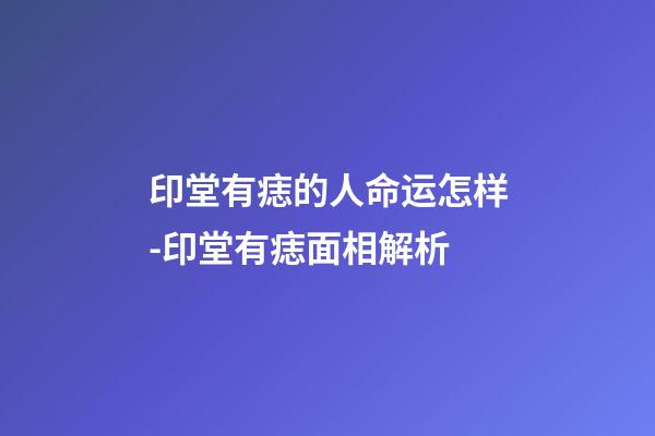 印堂有痣的人命运怎样-印堂有痣面相解析