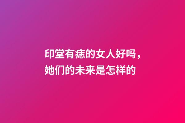 印堂有痣的女人好吗，她们的未来是怎样的