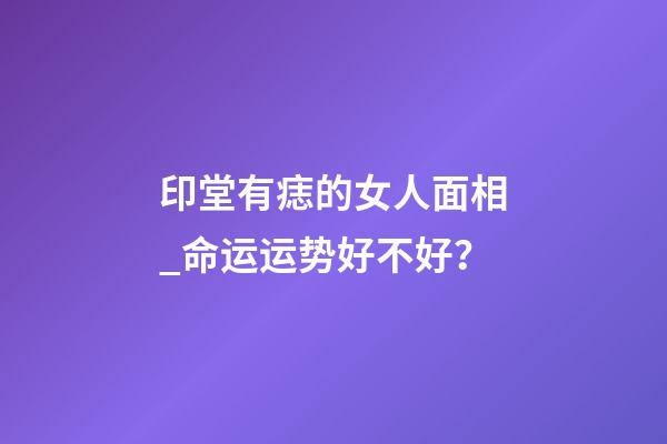 印堂有痣的女人面相_命运运势好不好？