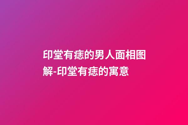 印堂有痣的男人面相图解-印堂有痣的寓意