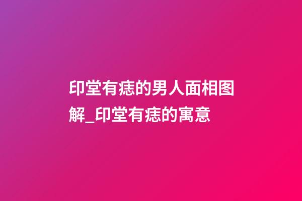 印堂有痣的男人面相图解_印堂有痣的寓意