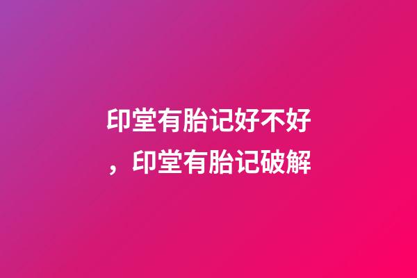 印堂有胎记好不好，印堂有胎记破解