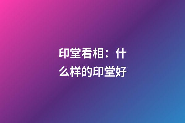 印堂看相：什么样的印堂好