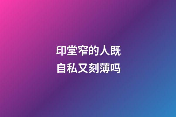 印堂窄的人既自私又刻薄吗