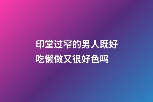 印堂过窄的男人既好吃懒做又很好色吗