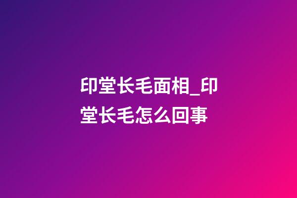 印堂长毛面相_印堂长毛怎么回事