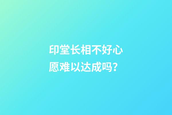 印堂长相不好心愿难以达成吗？