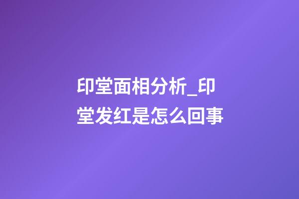 印堂面相分析_印堂发红是怎么回事