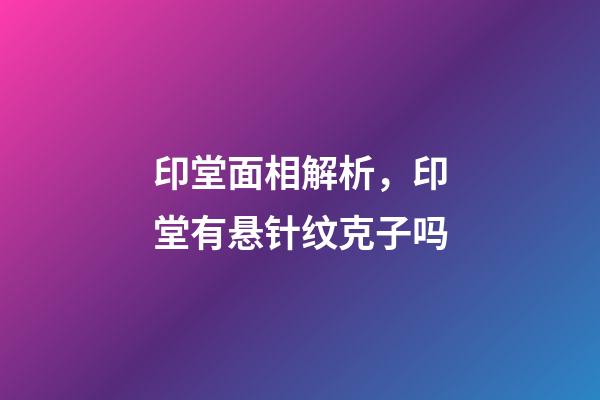 印堂面相解析，印堂有悬针纹克子吗