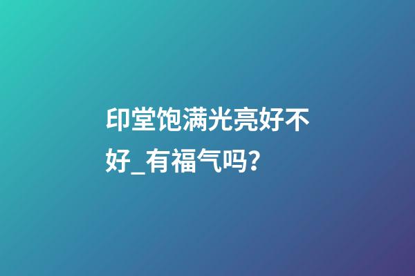 印堂饱满光亮好不好_有福气吗？