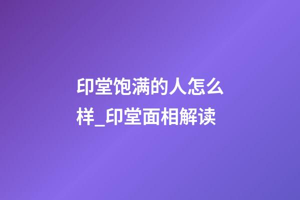 印堂饱满的人怎么样_印堂面相解读