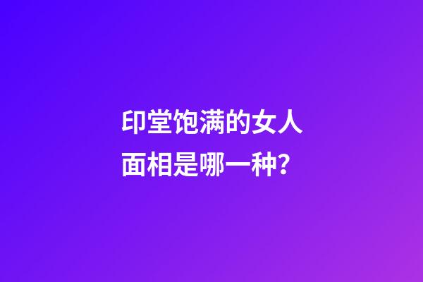 印堂饱满的女人面相是哪一种？