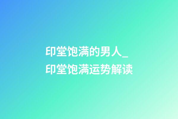 印堂饱满的男人_印堂饱满运势解读