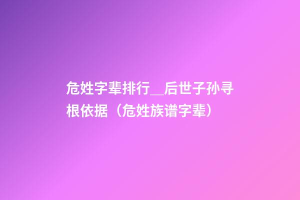 危姓字辈排行＿后世子孙寻根依据（危姓族谱字辈）