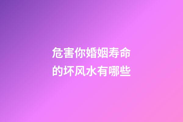 危害你婚姻寿命的坏风水有哪些