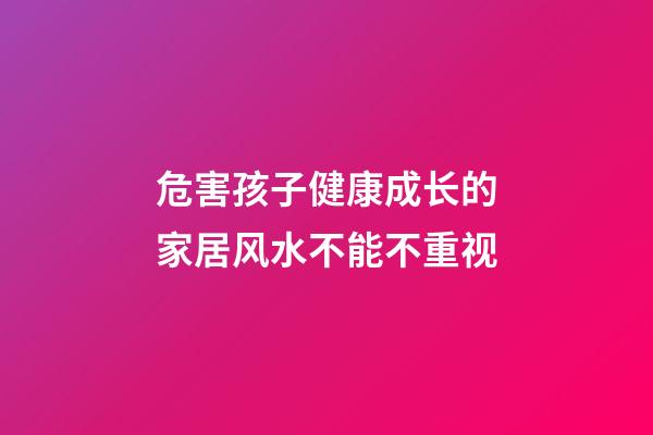 危害孩子健康成长的家居风水不能不重视