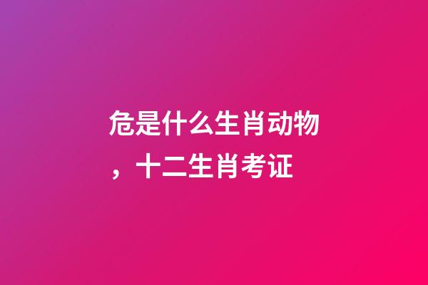 危是什么生肖动物，十二生肖考证(3)-第1张-观点-玄机派