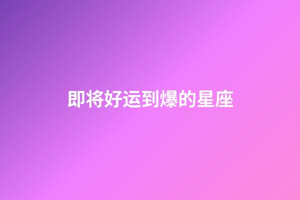 即将好运到爆的星座-第1张-星座运势-玄机派