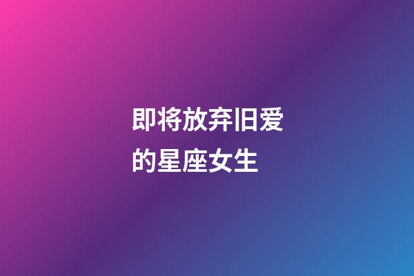 即将放弃旧爱的星座女生-第1张-星座运势-玄机派