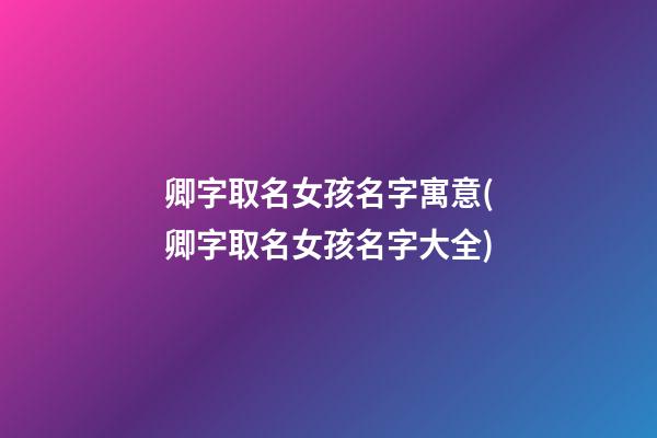 卿字取名女孩名字寓意(卿字取名女孩名字大全)