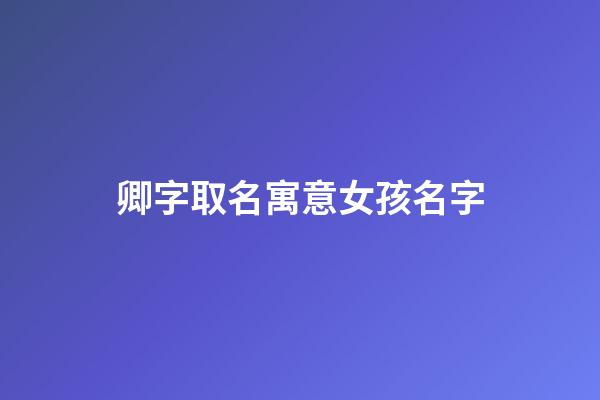 卿字取名寓意女孩名字(卿字取名寓意女孩名字怎么取)-第1张-女孩起名-玄机派