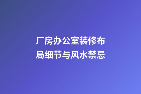 厂房办公室装修布局细节与风水禁忌