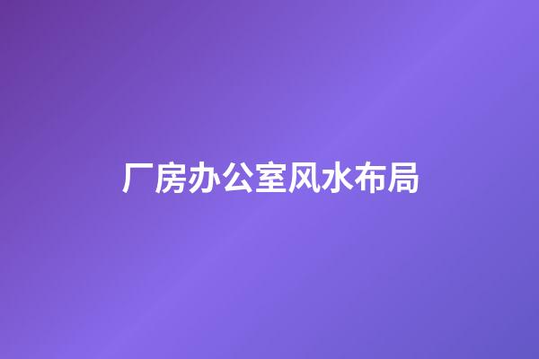 厂房办公室风水布局