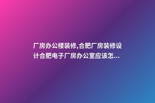 厂房办公楼装修,合肥厂房装修设计合肥电子厂房办公室应该怎么装修呢-第1张-观点-玄机派