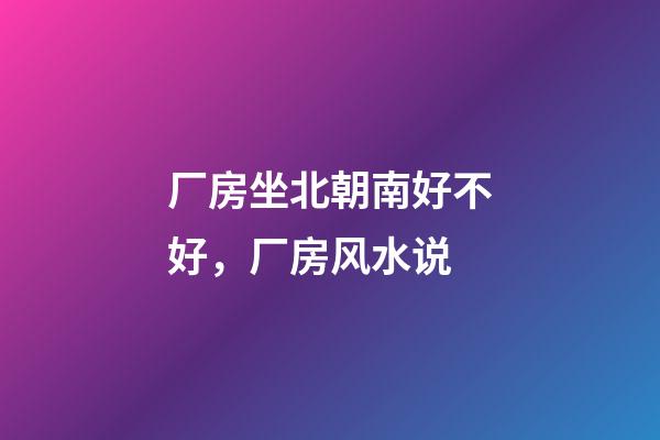 厂房坐北朝南好不好，厂房风水说