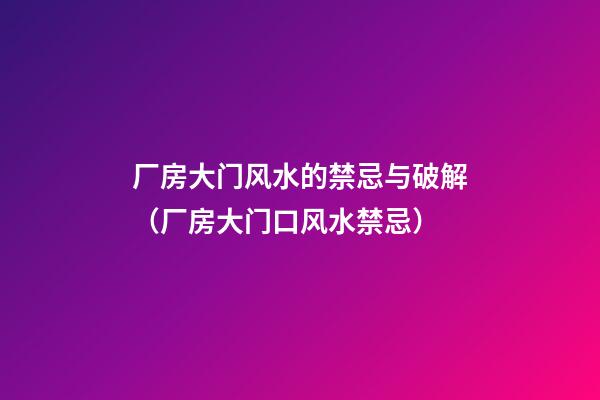 厂房大门风水的禁忌与破解（厂房大门口风水禁忌）