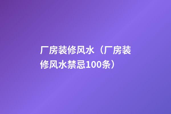 厂房装修风水（厂房装修风水禁忌100条）