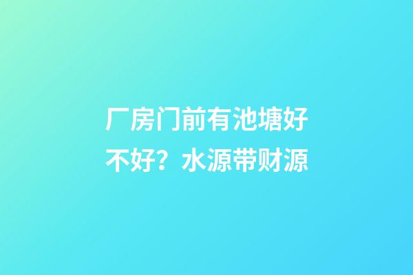 厂房门前有池塘好不好？水源带财源