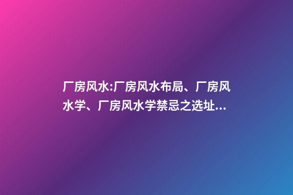 厂房风水:厂房风水布局、厂房风水学、厂房风水学禁忌之选址禁忌