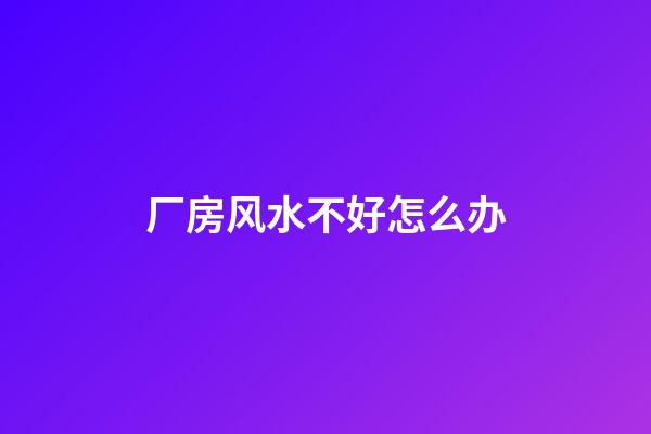 厂房风水不好怎么办