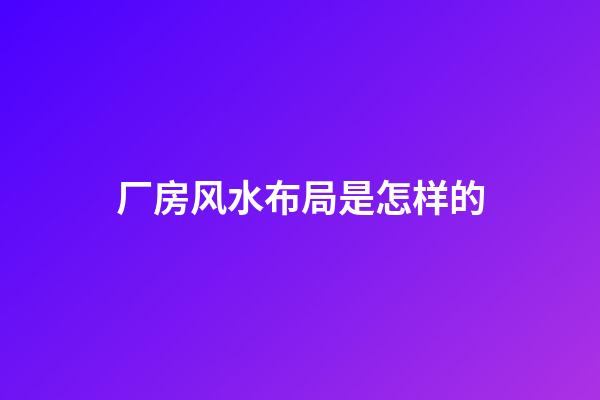 厂房风水布局是怎样的