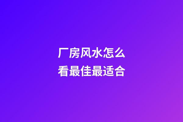 厂房风水怎么看最佳最适合