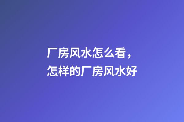 厂房风水怎么看，怎样的厂房风水好