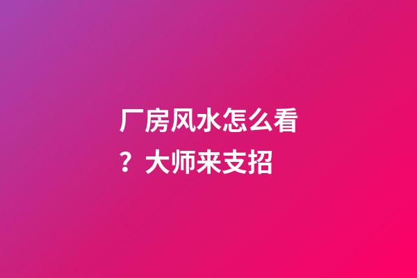 厂房风水怎么看？大师来支招