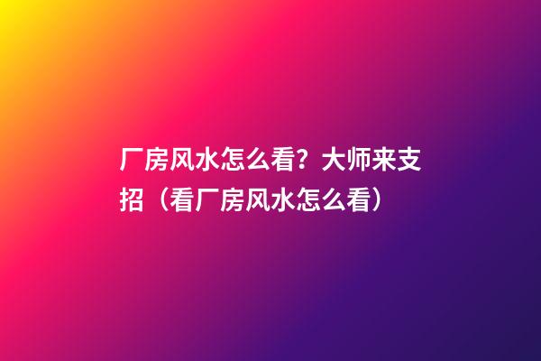 厂房风水怎么看？大师来支招（看厂房风水怎么看）