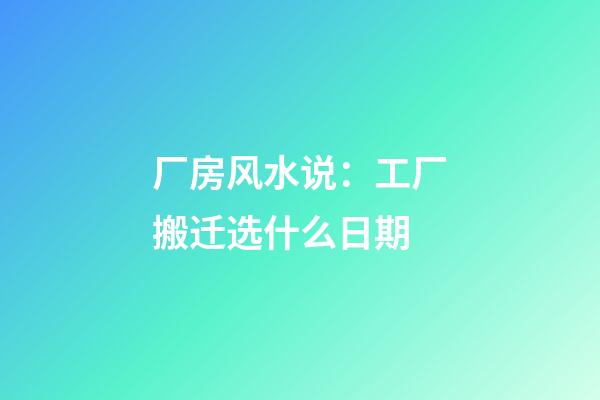 厂房风水说：工厂搬迁选什么日期