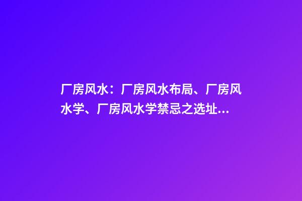 厂房风水：厂房风水布局、厂房风水学、厂房风水学禁忌之选址禁忌（厂房风水学禁忌与布局）