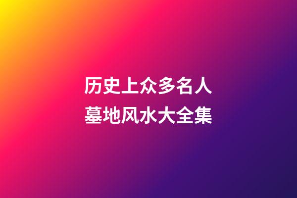 历史上众多名人墓地风水大全集