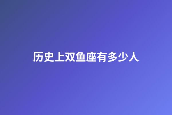 历史上双鱼座有多少人-第1张-星座运势-玄机派