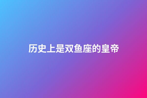 历史上是双鱼座的皇帝